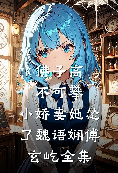 佛子高不可攀，小娇妻她怂了魏语娴傅玄屹全集
