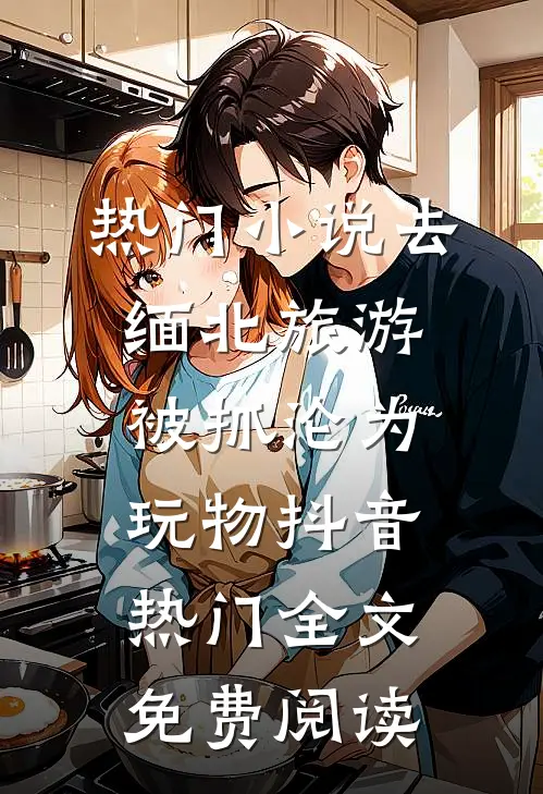 热门小说去缅北旅游被抓沦为玩物抖音热门全文免费阅读