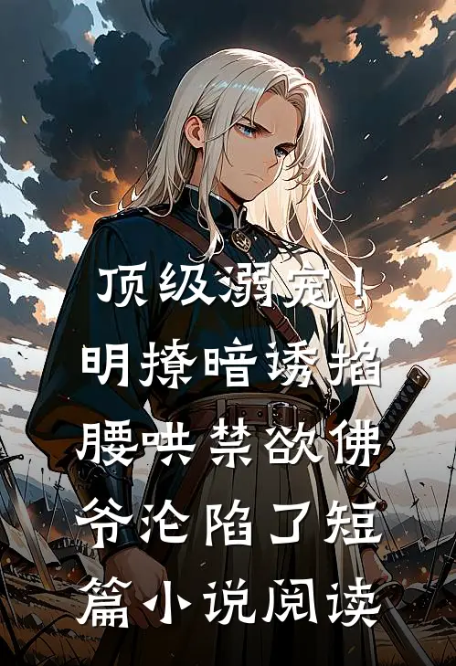 顶级溺宠！明撩暗诱掐腰哄，禁欲佛爷沦陷了短篇小说阅读