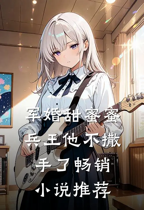 军婚甜蜜蜜,兵王他不撒手了畅销推荐免费阅读
