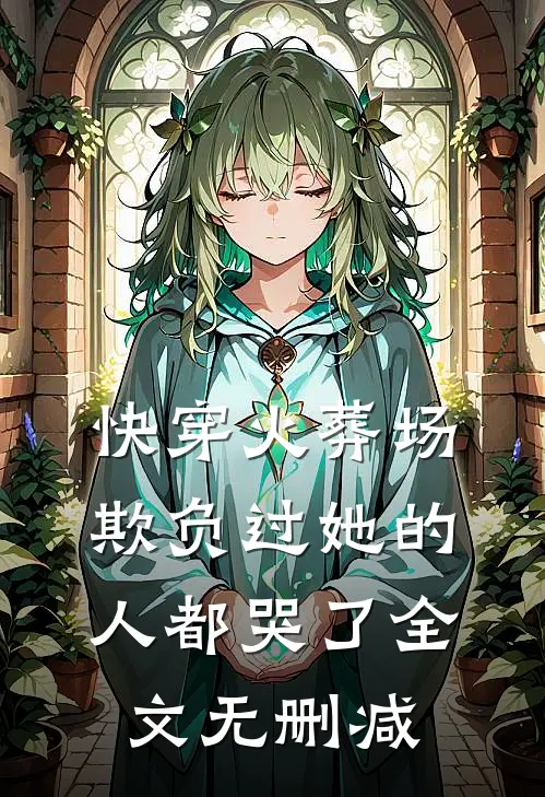 快穿火葬场,欺负过她的人都哭了全文无删减