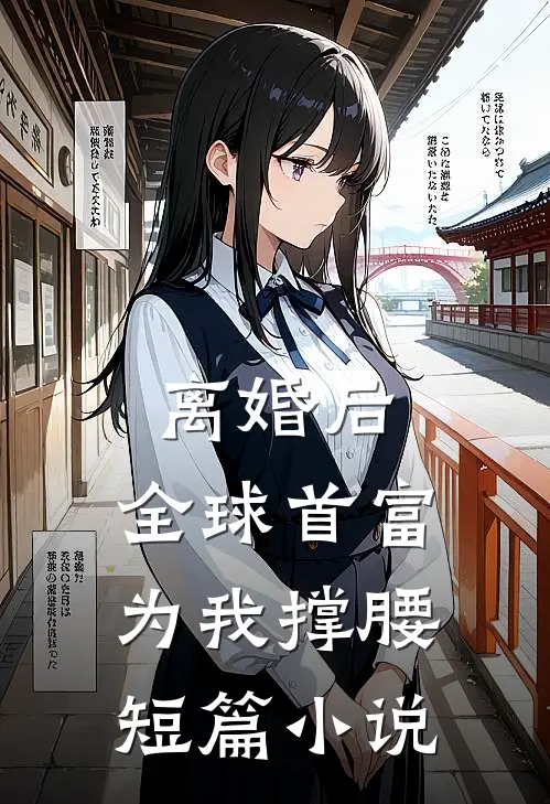 离婚后，全球首富为我撑腰短篇小说