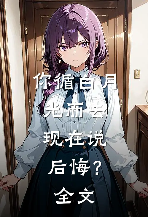你循白月光而去,现在说后悔?全文