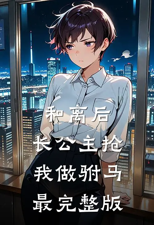 和离后，长公主抢我做驸马最完整版