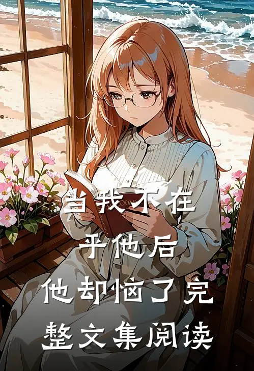 当我不在乎他后,他却恼了完整文集阅读