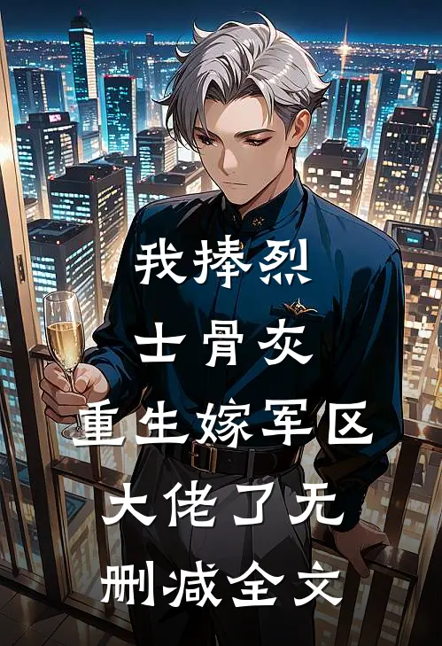 我捧烈士骨灰,重生嫁军区大佬了无删减全文